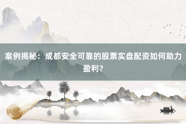 案例揭秘：成都安全可靠的股票实盘配资如何助力盈利？