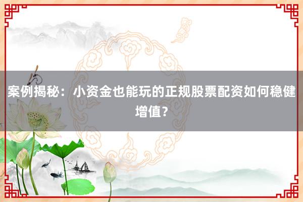 案例揭秘：小资金也能玩的正规股票配资如何稳健增值？