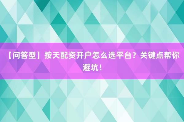 【问答型】按天配资开户怎么选平台？关键点帮你避坑！