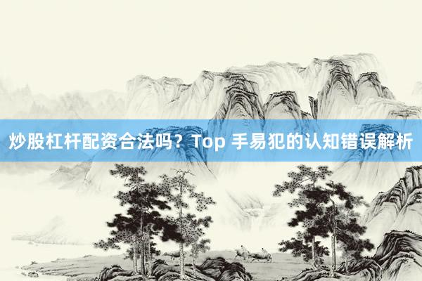 炒股杠杆配资合法吗？Top 手易犯的认知错误解析