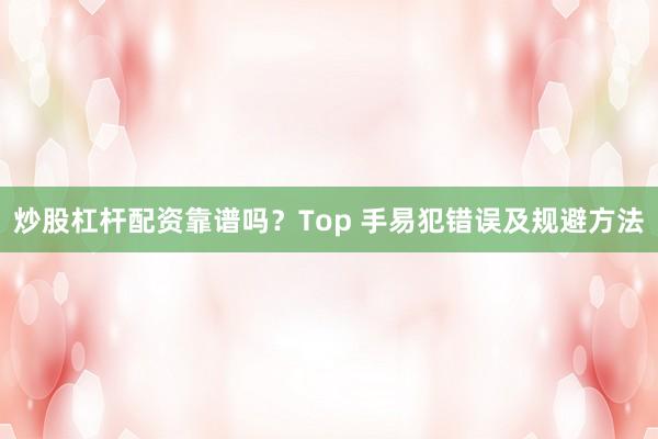 炒股杠杆配资靠谱吗？Top 手易犯错误及规避方法