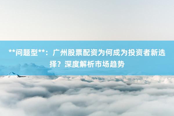 **问题型**:广州股票配资为何成为投资者新选择?深度解析市场趋势