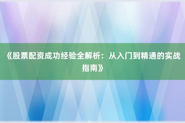 《股票配资成功经验全解析：从入门到精通的实战指南》