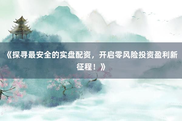 《探寻最安全的实盘配资，开启零风险投资盈利新征程！》