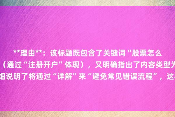**理由**：该标题既包含了关键词“股票怎么注册开户”的核心意图（通过“注册开户”体现），又明确指出了内容类型为“避坑指南”，且详细说明了将通过“详解”来“避免常见错误流程”，这样的表述既清晰又具体，符合用户搜索时希望快速获取实用信息的心理，同时也有利于百度SEO的匹配和排名。