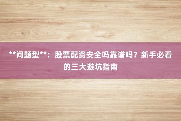 **问题型**:股票配资安全吗靠谱吗?新手必看的三大避坑指南