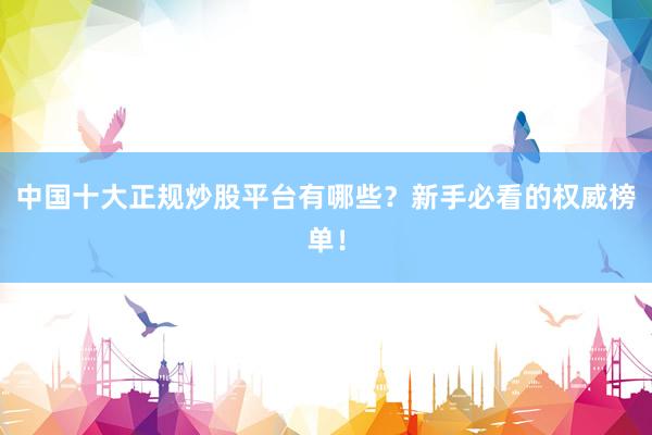 中国十大正规炒股平台有哪些？新手必看的权威榜单！