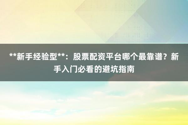 **新手经验型**：股票配资平台哪个最靠谱？新手入门必看的避坑指南