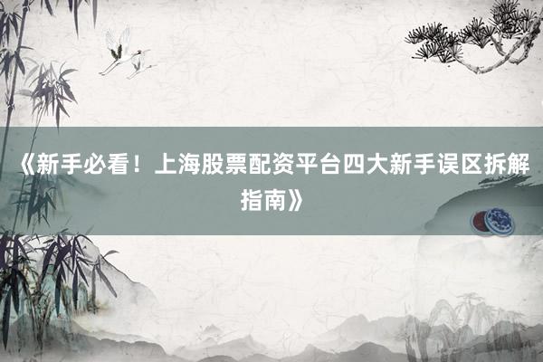 《新手必看!上海股票配资平台四大新手误区拆解指南》