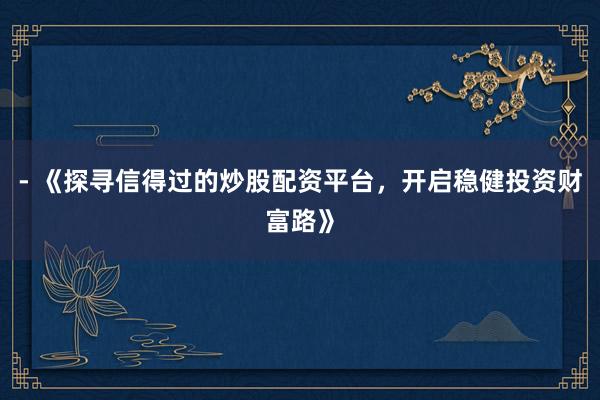 - 《探寻信得过的炒股配资平台，开启稳健投资财富路》