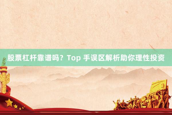 股票杠杆靠谱吗?Top 手误区解析助你理性投资