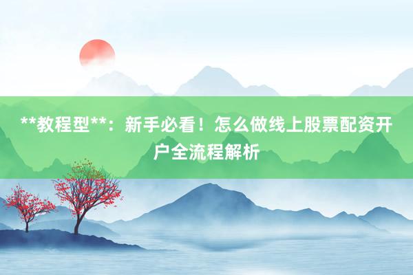 **教程型**：新手必看！怎么做线上股票配资开户全流程解析