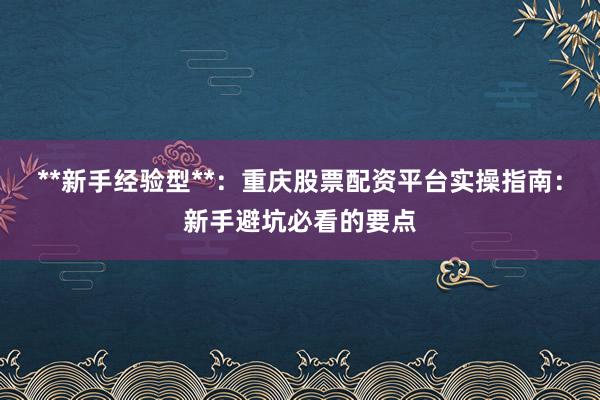 **新手经验型**：重庆股票配资平台实操指南：新手避坑必看的要点