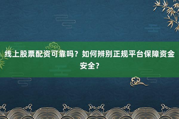 线上股票配资可靠吗？如何辨别正规平台保障资金安全？