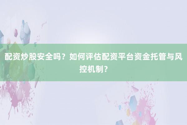 配资炒股安全吗？如何评估配资平台资金托管与风控机制？