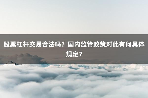 股票杠杆交易合法吗？国内监管政策对此有何具体规定？