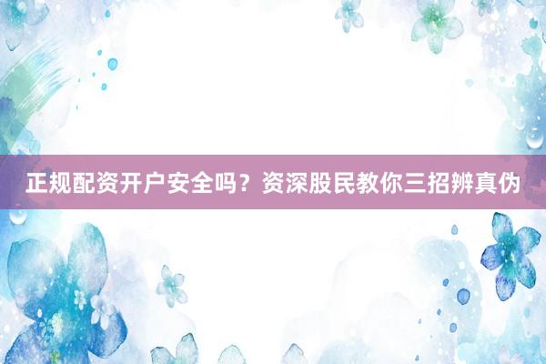 正规配资开户安全吗？资深股民教你三招辨真伪