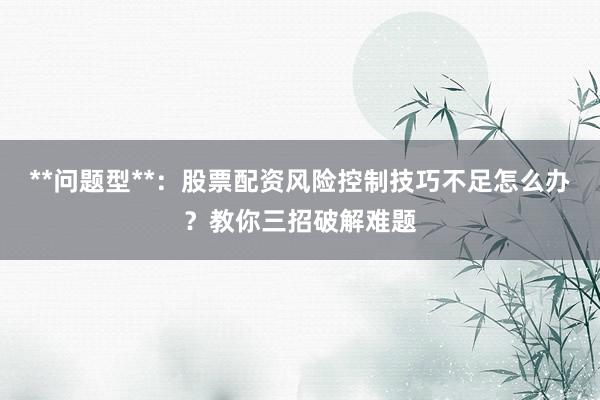 **问题型**：股票配资风险控制技巧不足怎么办？教你三招破解难题