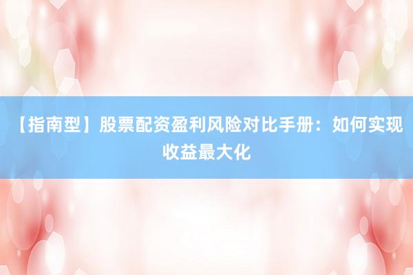 【指南型】股票配资盈利风险对比手册：如何实现收益最大化