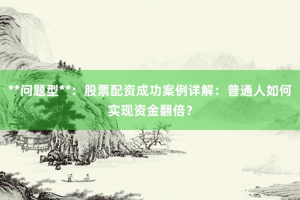 **问题型**：股票配资成功案例详解：普通人如何实现资金翻倍？