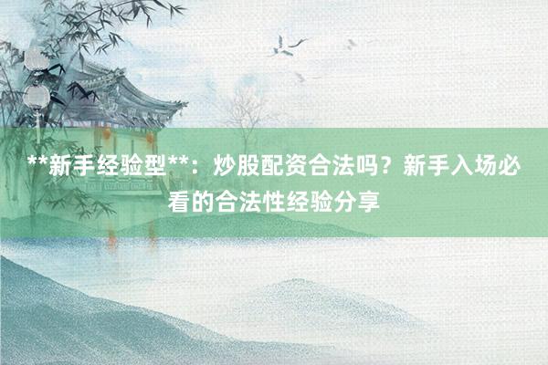 **新手经验型**：炒股配资合法吗？新手入场必看的合法性经验分享