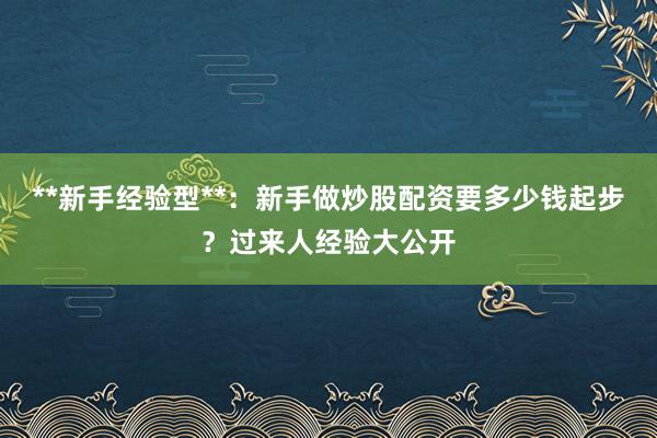 **新手经验型**：新手做炒股配资要多少钱起步？过来人经验大公开