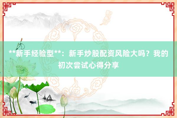 **新手经验型**：新手炒股配资风险大吗？我的初次尝试心得分享
