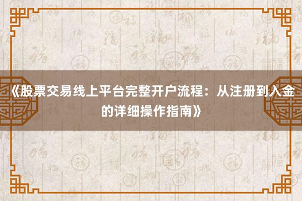 《股票交易线上平台完整开户流程：从注册到入金的详细操作指南》