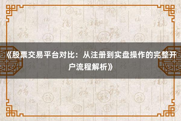 《股票交易平台对比：从注册到实盘操作的完整开户流程解析》