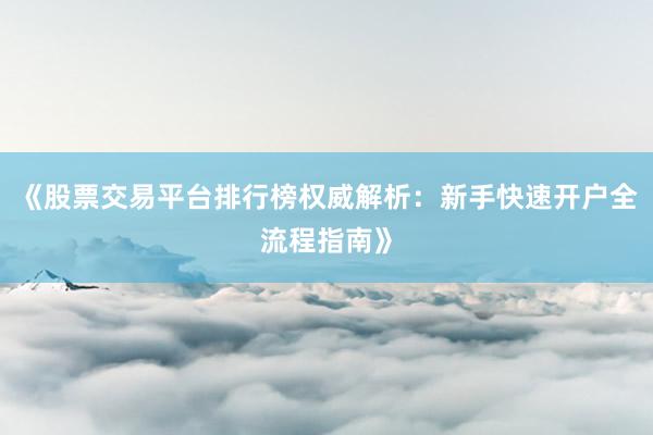 《股票交易平台排行榜权威解析：新手快速开户全流程指南》