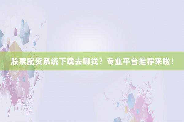 股票配资系统下载去哪找？专业平台推荐来啦！
