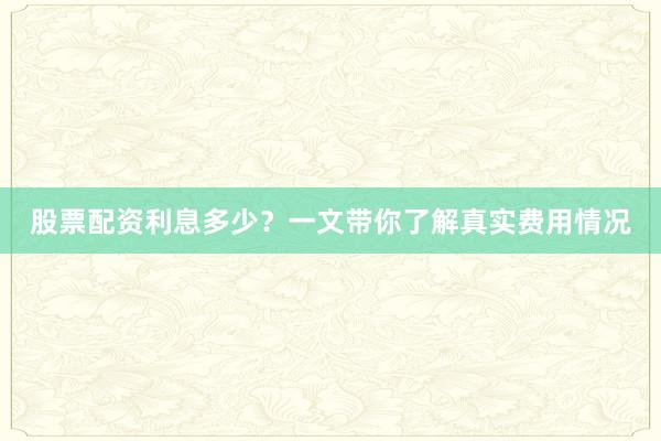 股票配资利息多少？一文带你了解真实费用情况