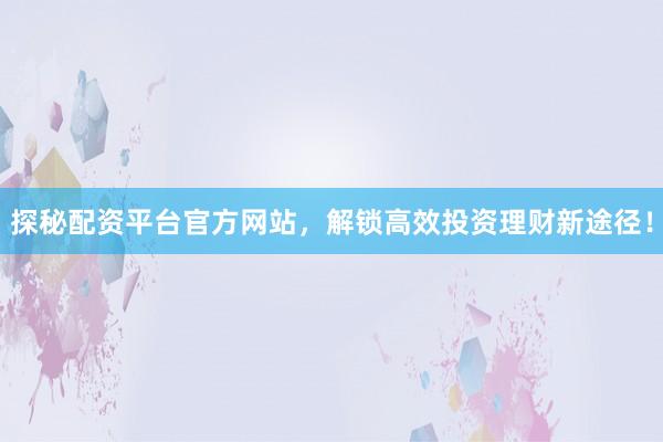 探秘配资平台官方网站，解锁高效投资理财新途径！