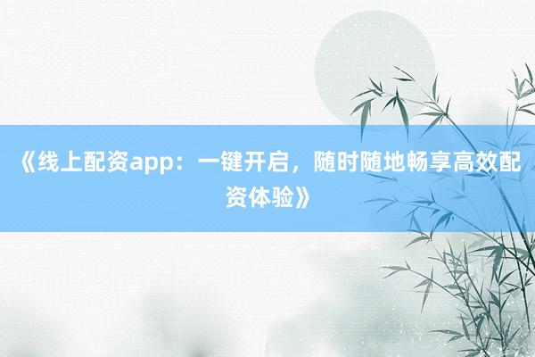 《线上配资app：一键开启，随时随地畅享高效配资体验》