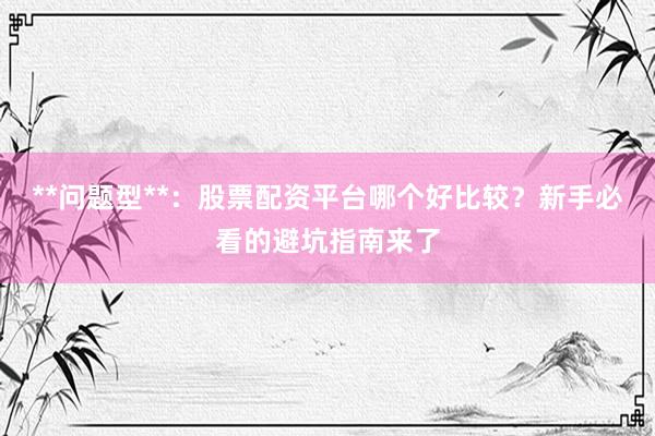 **问题型**：股票配资平台哪个好比较？新手必看的避坑指南来了
