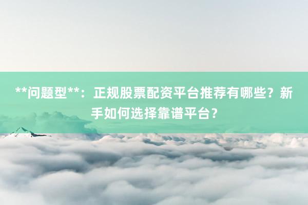 **问题型**：正规股票配资平台推荐有哪些？新手如何选择靠谱平台？