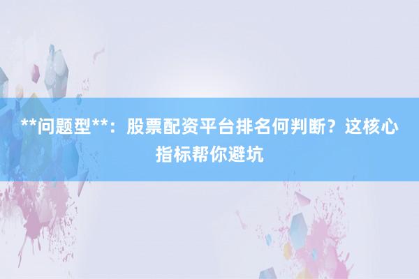 **问题型**：股票配资平台排名何判断？这核心指标帮你避坑