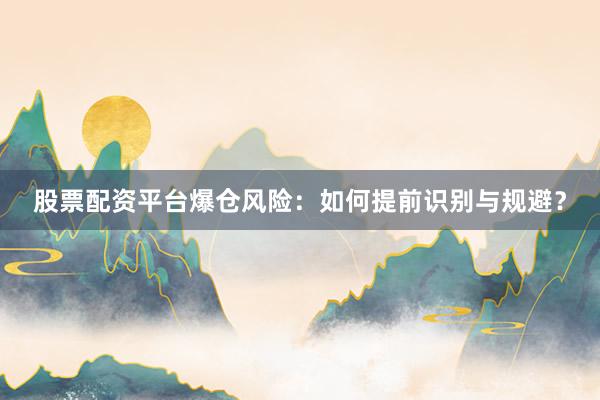 股票配资平台爆仓风险：如何提前识别与规避？
