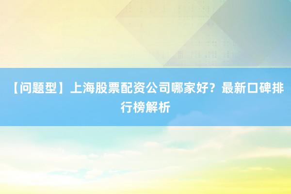 【问题型】上海股票配资公司哪家好？最新口碑排行榜解析