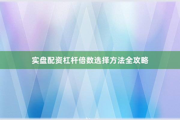 实盘配资杠杆倍数选择方法全攻略