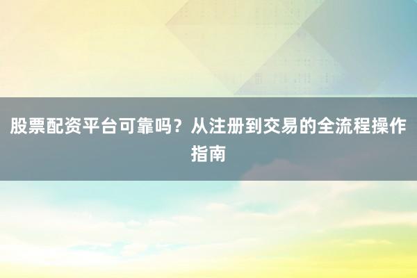 股票配资平台可靠吗？从注册到交易的全流程操作指南