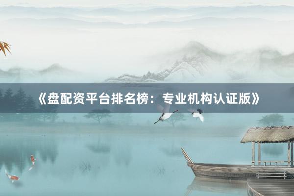 《盘配资平台排名榜：专业机构认证版》