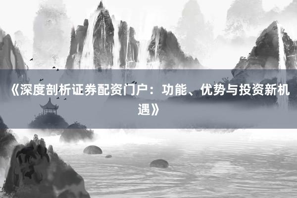 《深度剖析证券配资门户：功能、优势与投资新机遇》