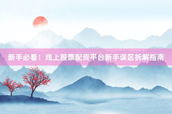 新手必看！线上股票配资平台新手误区拆解指南