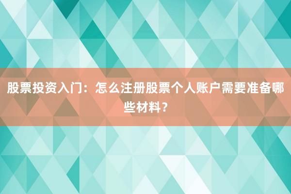 股票投资入门：怎么注册股票个人账户需要准备哪些材料？