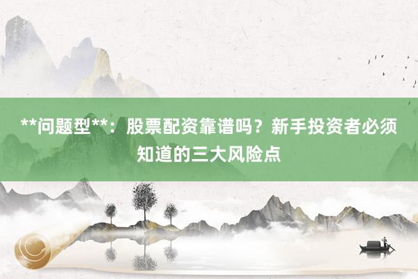 **问题型**：股票配资靠谱吗？新手投资者必须知道的三大风险点