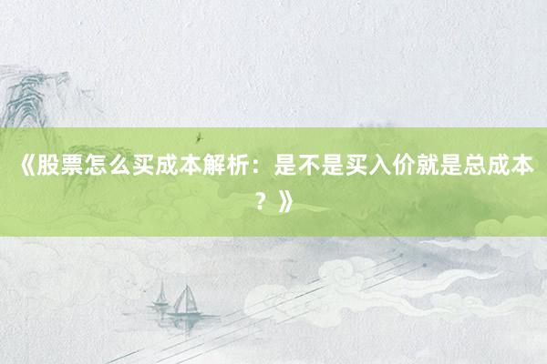 《股票怎么买成本解析：是不是买入价就是总成本？》
