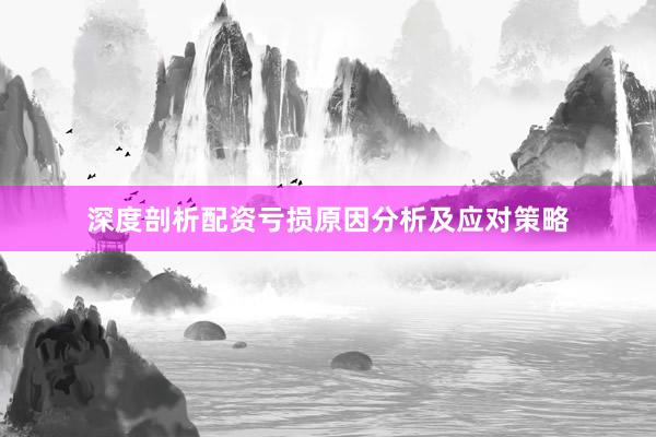 深度剖析配资亏损原因分析及应对策略
