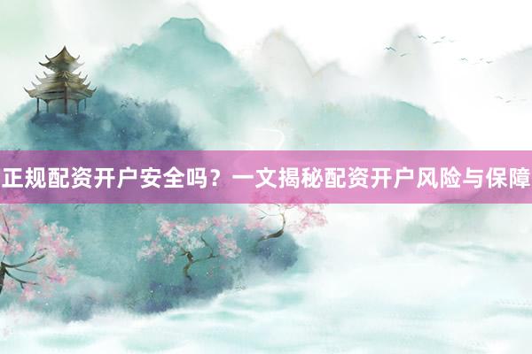 正规配资开户安全吗？一文揭秘配资开户风险与保障
