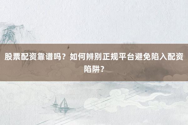 股票配资靠谱吗？如何辨别正规平台避免陷入配资陷阱？